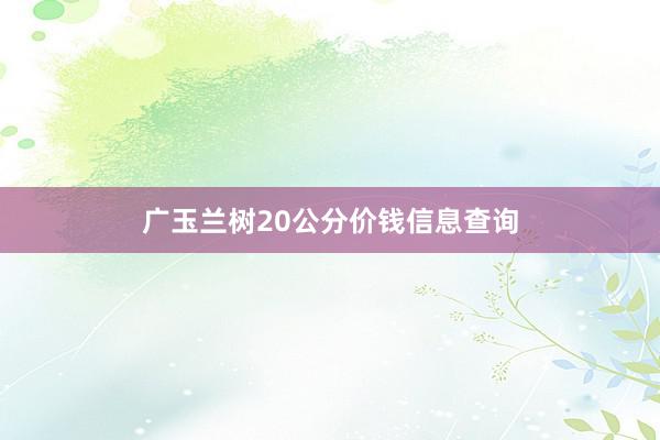 广玉兰树20公分价钱信息查询