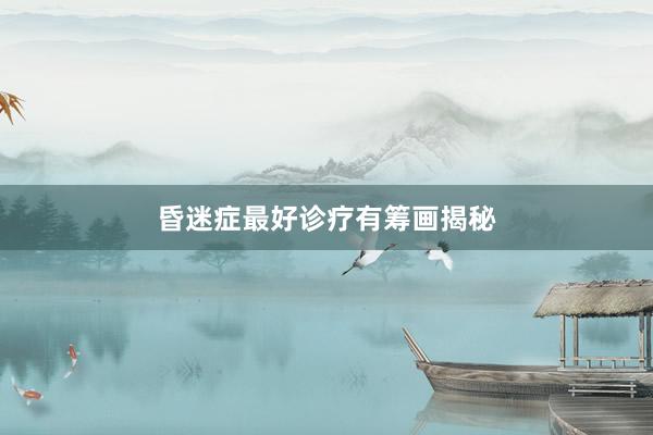 昏迷症最好诊疗有筹画揭秘